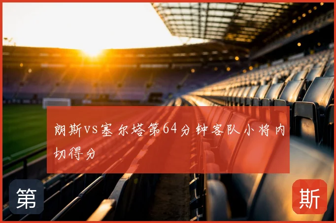 朗斯vs塞尔塔第64分钟客队小将内切得分