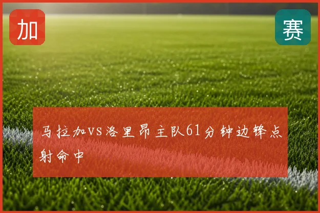 马拉加vs洛里昂主队61分钟边锋点射命中