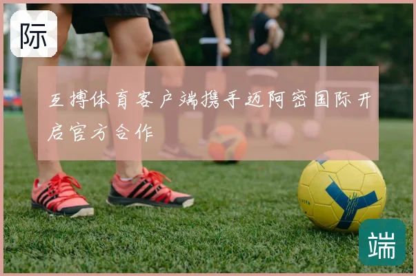 互搏体育客户端携手迈阿密国际开启官方合作