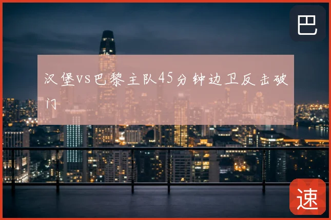 汉堡vs巴黎主队45分钟边卫反击破门