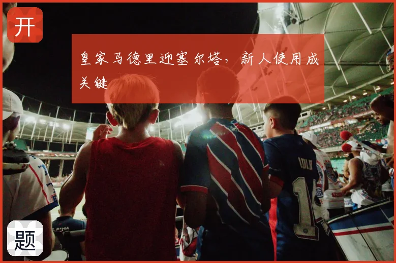 皇家马德里迎塞尔塔,新人使用成关键