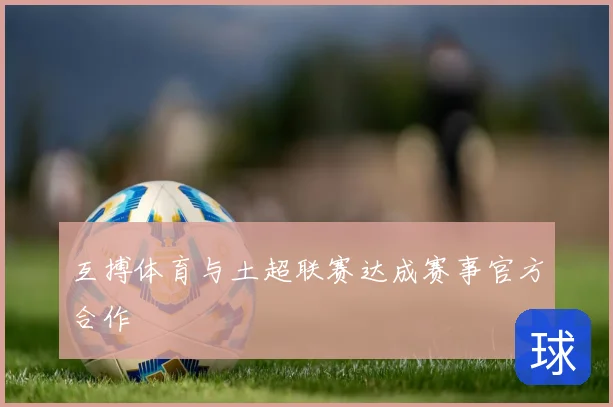 互搏体育与土超联赛达成赛事官方合作